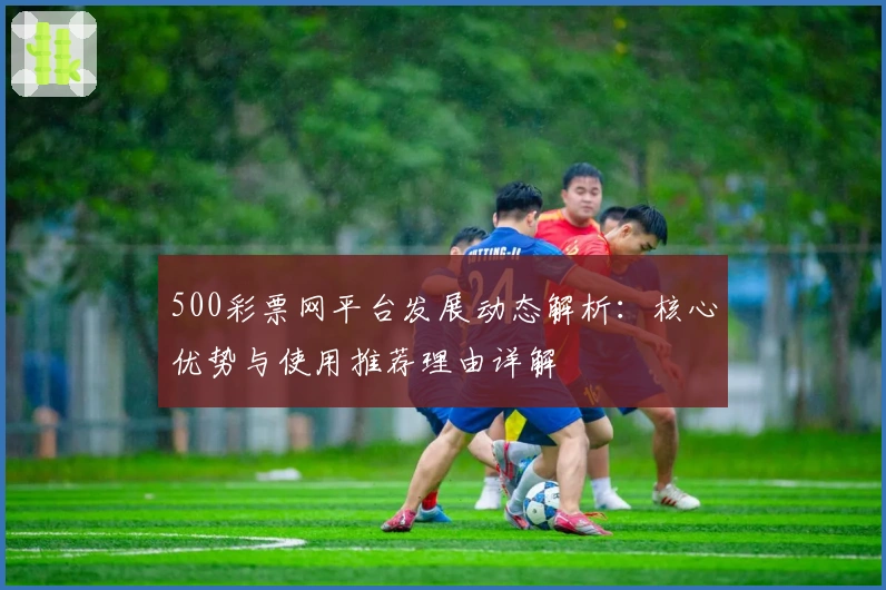 500彩票网平台发展动态解析：核心优势与使用推荐理由详解